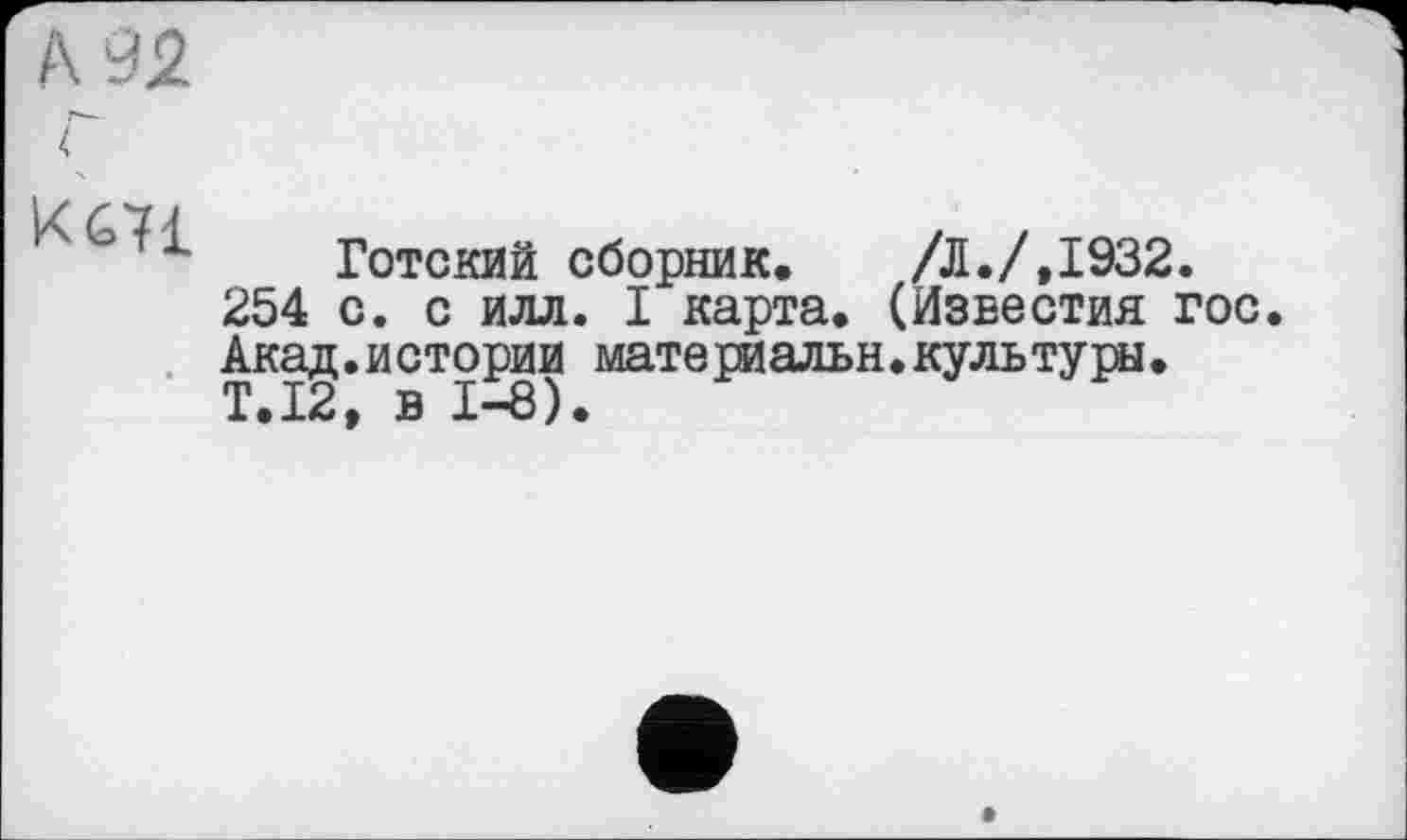 ﻿А 92
г
Kć71
Готский сборник. /Л./,1932.
254 с. с илл. I карта. (Известия гос Акад.истории мате рйальн. культуры.
T.I2, в 1—8).